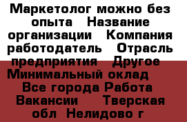 Маркетолог-можно без опыта › Название организации ­ Компания-работодатель › Отрасль предприятия ­ Другое › Минимальный оклад ­ 1 - Все города Работа » Вакансии   . Тверская обл.,Нелидово г.